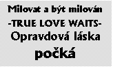 Textov pole: Milovat a bt milovn

-TRUE LOVE WAITS-
Opravdov lska pok
